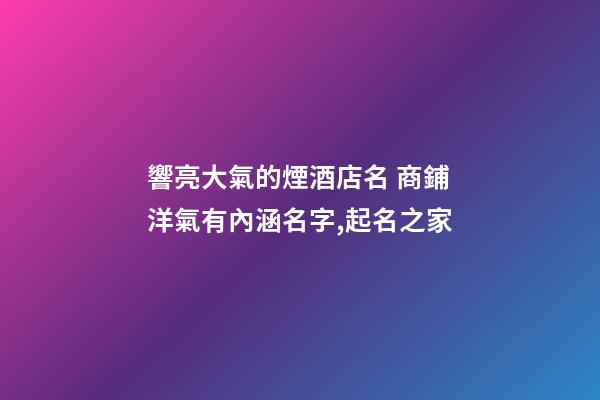 響亮大氣的煙酒店名 商鋪洋氣有內涵名字,起名之家